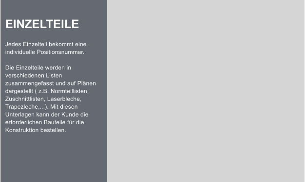 EINZELTEILE  Jedes Einzelteil bekommt eine individuelle Positionsnummer.  Die Einzelteile werden in verschiedenen Listen zusammengefasst und auf Plnen dargestellt ( z.B. Normteillisten, Zuschnittlisten, Laserbleche, Trapezleche,...). Mit diesen Unterlagen kann der Kunde die erforderlichen Bauteile fr die Konstruktion bestellen.
