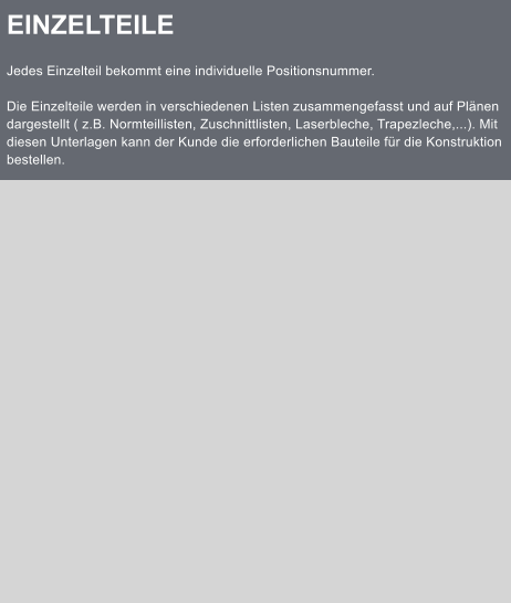 EINZELTEILE  Jedes Einzelteil bekommt eine individuelle Positionsnummer.  Die Einzelteile werden in verschiedenen Listen zusammengefasst und auf Plnen dargestellt ( z.B. Normteillisten, Zuschnittlisten, Laserbleche, Trapezleche,...). Mit diesen Unterlagen kann der Kunde die erforderlichen Bauteile fr die Konstruktion bestellen.