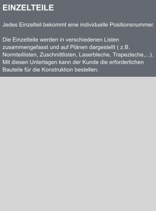 EINZELTEILE  Jedes Einzelteil bekommt eine individuelle Positionsnummer.  Die Einzelteile werden in verschiedenen Listen zusammengefasst und auf Plnen dargestellt ( z.B. Normteillisten, Zuschnittlisten, Laserbleche, Trapezleche,...). Mit diesen Unterlagen kann der Kunde die erforderlichen Bauteile fr die Konstruktion bestellen.